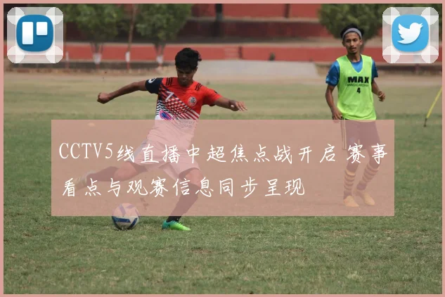 CCTV5线直播中超焦点战开启 赛事看点与观赛信息同步呈现