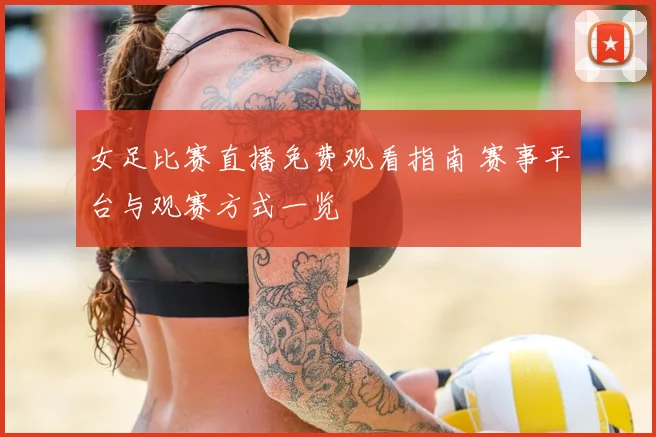 女足比赛直播免费观看指南 赛事平台与观赛方式一览
