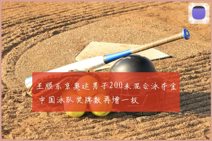 王顺东京奥运男子200米混合泳夺金 中国泳队奖牌数再增一枚