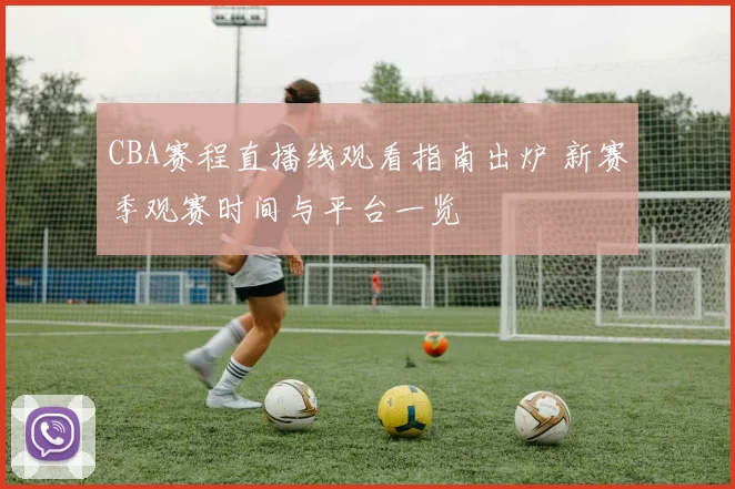 CBA赛程直播线观看指南出炉 新赛季观赛时间与平台一览