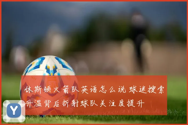 休斯顿火箭队英语怎么说 球迷搜索升温背后折射球队关注度提升