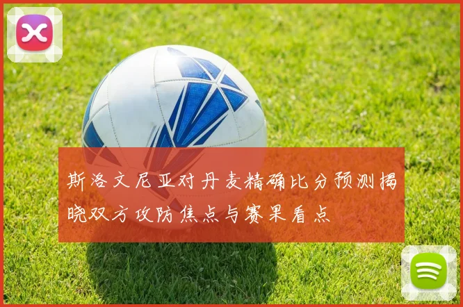 斯洛文尼亚对丹麦精确比分预测揭晓双方攻防焦点与赛果看点