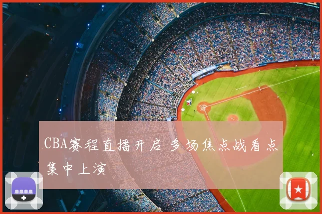 CBA赛程直播开启 多场焦点战看点集中上演