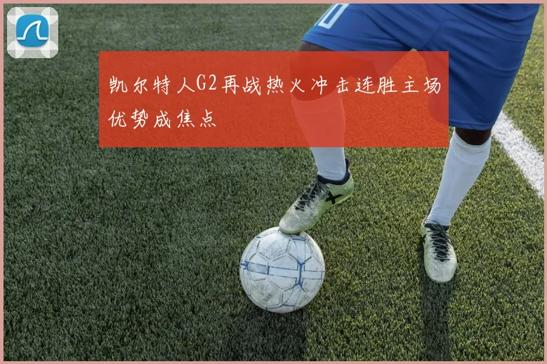 凯尔特人G2再战热火冲击连胜主场优势成焦点