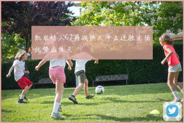 凯尔特人G2再战热火冲击连胜主场优势成焦点