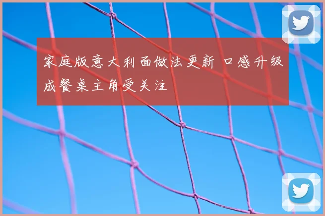 家庭版意大利面做法更新 口感升级成餐桌主角受关注