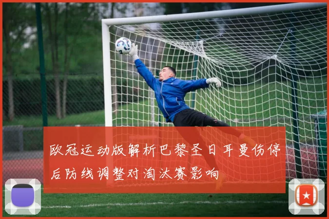 欧冠运动版解析巴黎圣日耳曼伤停后防线调整对淘汰赛影响