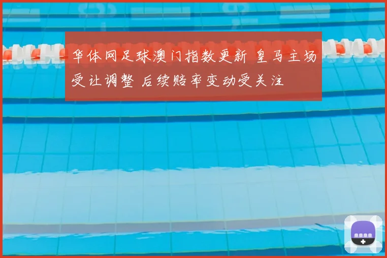 华体网足球澳门指数更新 皇马主场受让调整 后续赔率变动受关注