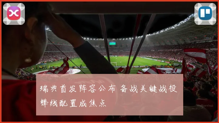 瑞典首发阵容公布 备战关键战役 锋线配置成焦点