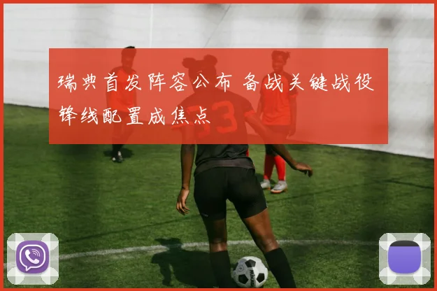 瑞典首发阵容公布 备战关键战役 锋线配置成焦点