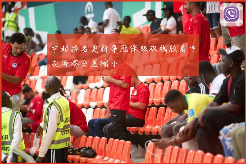 中超排名更新争冠保级双线胶着申花海港分差缩小