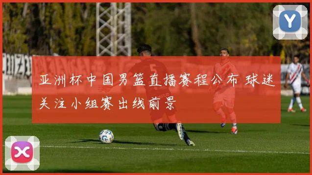 亚洲杯中国男篮直播赛程公布 球迷关注小组赛出线前景