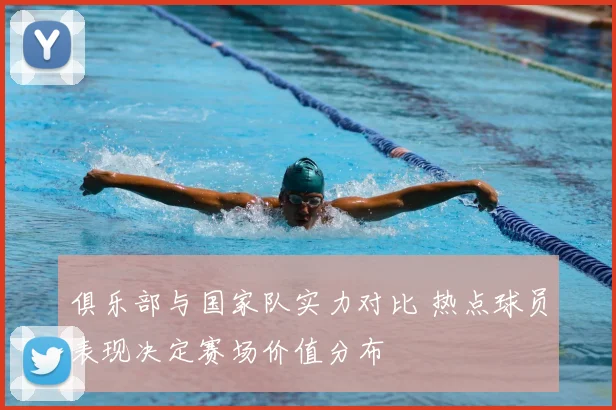 俱乐部与国家队实力对比 热点球员表现决定赛场价值分布