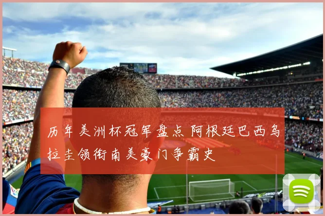 历年美洲杯冠军盘点 阿根廷巴西乌拉圭领衔南美豪门争霸史