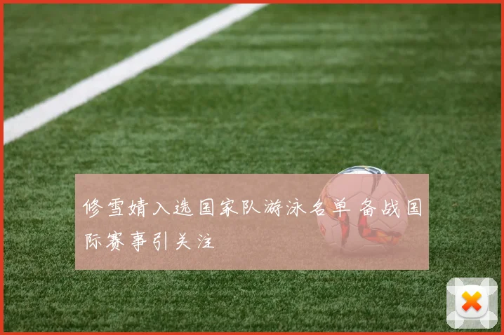 修雪婧入选国家队游泳名单 备战国际赛事引关注