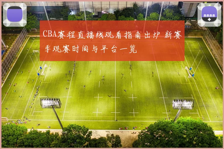 CBA赛程直播线观看指南出炉 新赛季观赛时间与平台一览