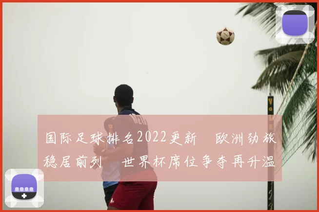 国际足球排名2022更新　欧洲劲旅稳居前列　世界杯席位争夺再升温