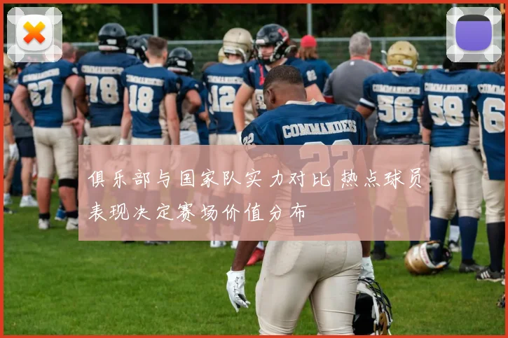 俱乐部与国家队实力对比 热点球员表现决定赛场价值分布