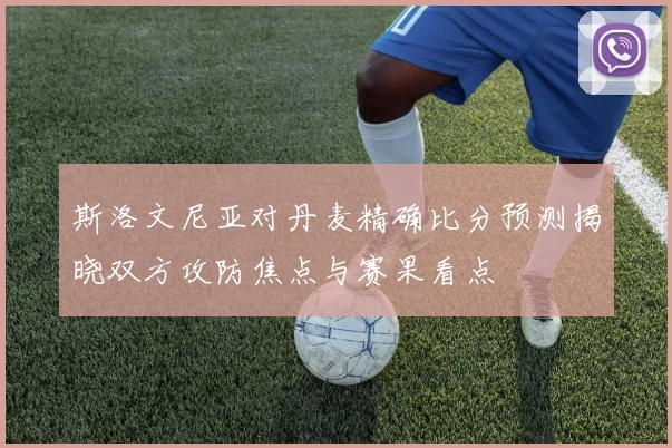 斯洛文尼亚对丹麦精确比分预测揭晓双方攻防焦点与赛果看点