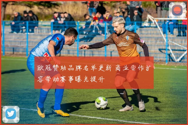 欧冠赞助品牌名单更新 商业合作扩容带动赛事曝光提升