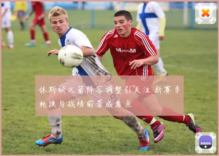 休斯顿火箭阵容调整引关注 新赛季轮换与战绩前景成看点