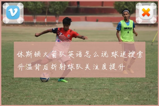 休斯顿火箭队英语怎么说 球迷搜索升温背后折射球队关注度提升