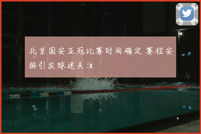 北京国安亚冠比赛时间确定 赛程安排引发球迷关注