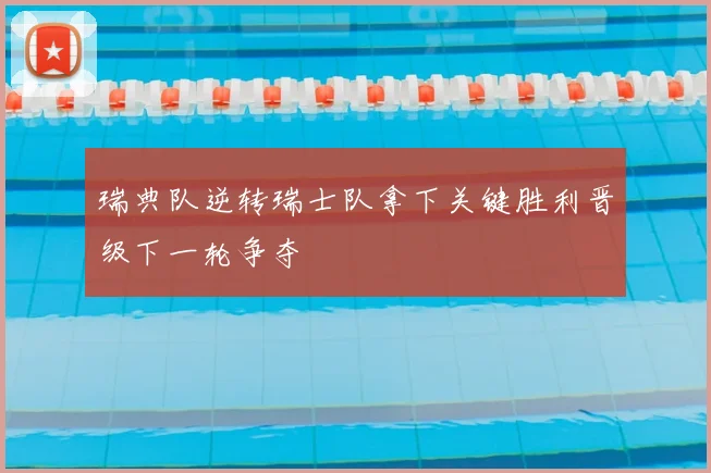 瑞典队逆转瑞士队拿下关键胜利晋级下一轮争夺