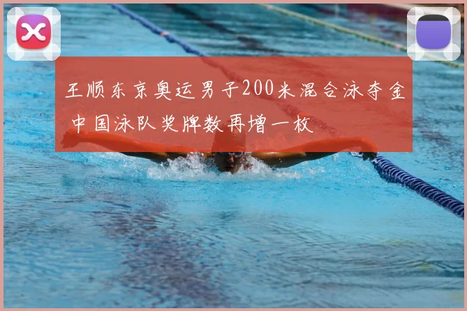 王顺东京奥运男子200米混合泳夺金 中国泳队奖牌数再增一枚