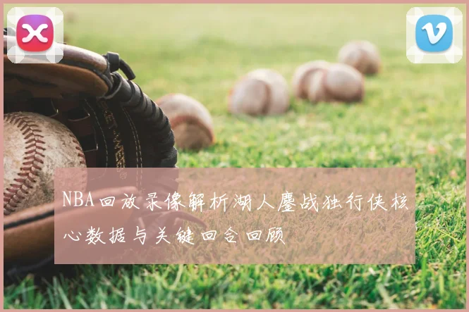 NBA回放录像解析湖人鏖战独行侠核心数据与关键回合回顾