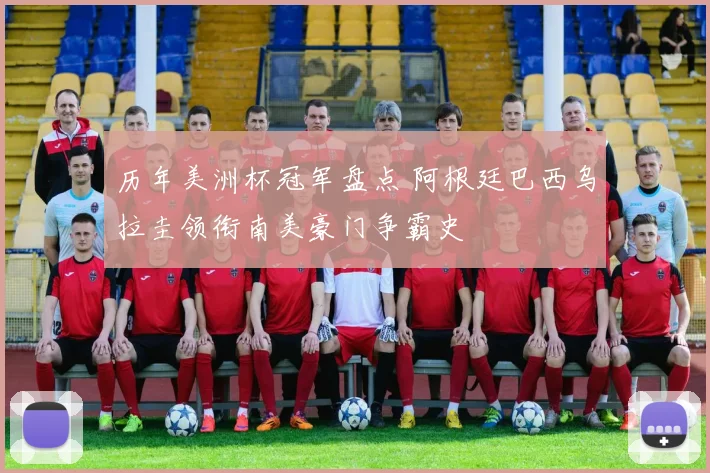 历年美洲杯冠军盘点 阿根廷巴西乌拉圭领衔南美豪门争霸史