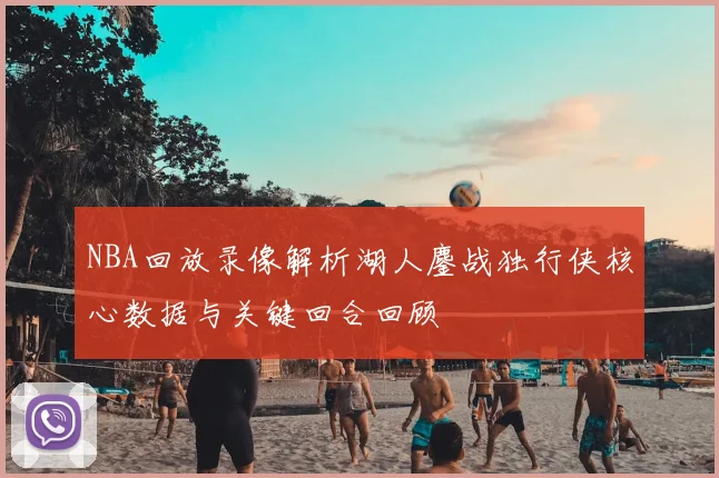 NBA回放录像解析湖人鏖战独行侠核心数据与关键回合回顾