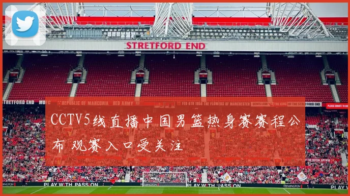 CCTV5线直播中国男篮热身赛赛程公布 观赛入口受关注