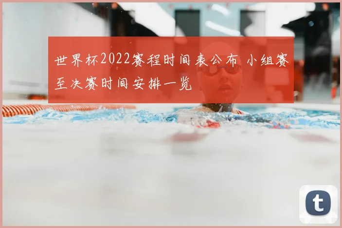 世界杯2022赛程时间表公布 小组赛至决赛时间安排一览