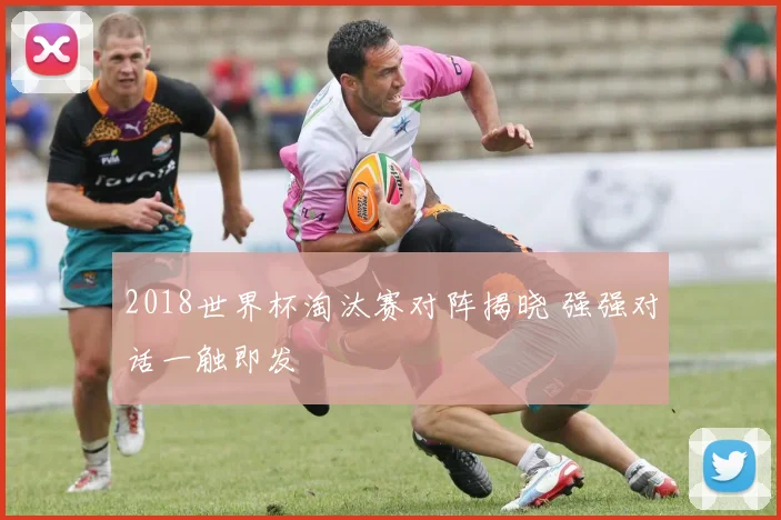 2018世界杯淘汰赛对阵揭晓 强强对话一触即发
