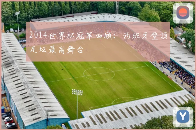 2014世界杯冠军回顾:西班牙登顶足坛最高舞台