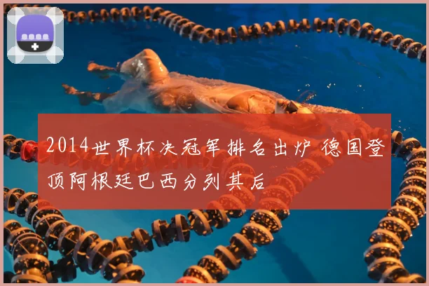 2014世界杯决冠军排名出炉 德国登顶阿根廷巴西分列其后