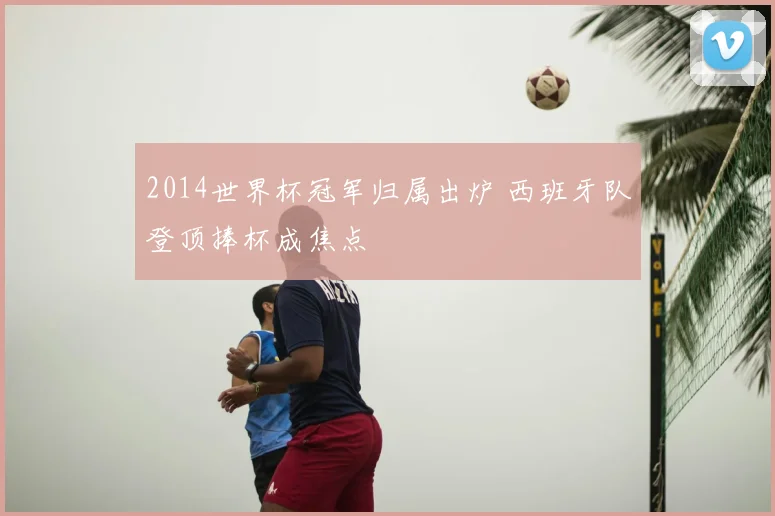 2014世界杯冠军归属出炉 西班牙队登顶捧杯成焦点