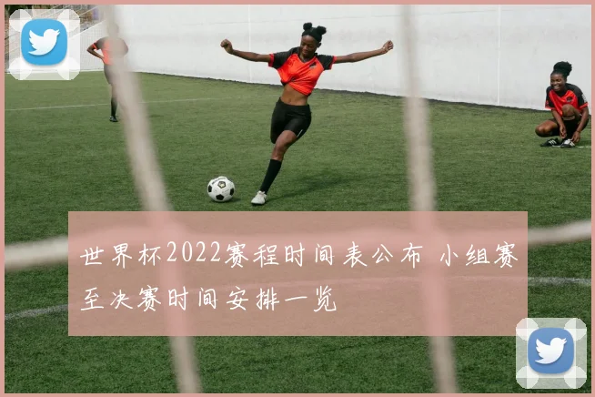 世界杯2022赛程时间表公布 小组赛至决赛时间安排一览