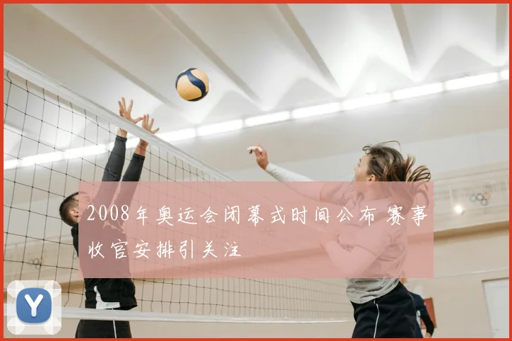 2008年奥运会闭幕式时间公布 赛事收官安排引关注