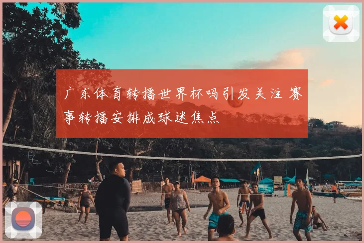 广东体育转播世界杯吗引发关注 赛事转播安排成球迷焦点