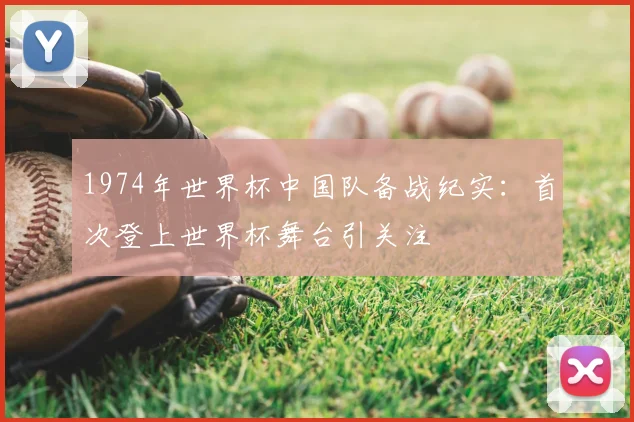 1974年世界杯中国队备战纪实:首次登上世界杯舞台引关注