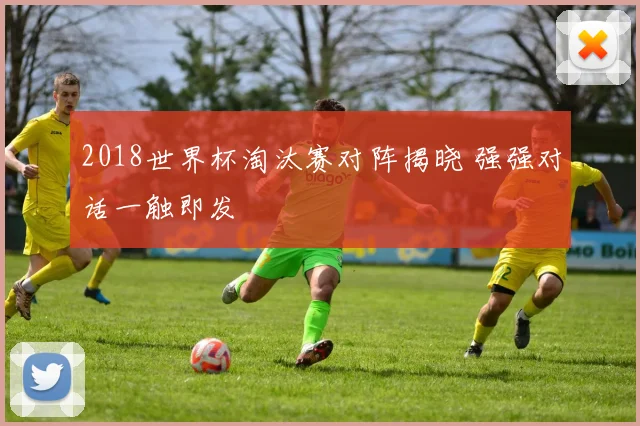 2018世界杯淘汰赛对阵揭晓 强强对话一触即发