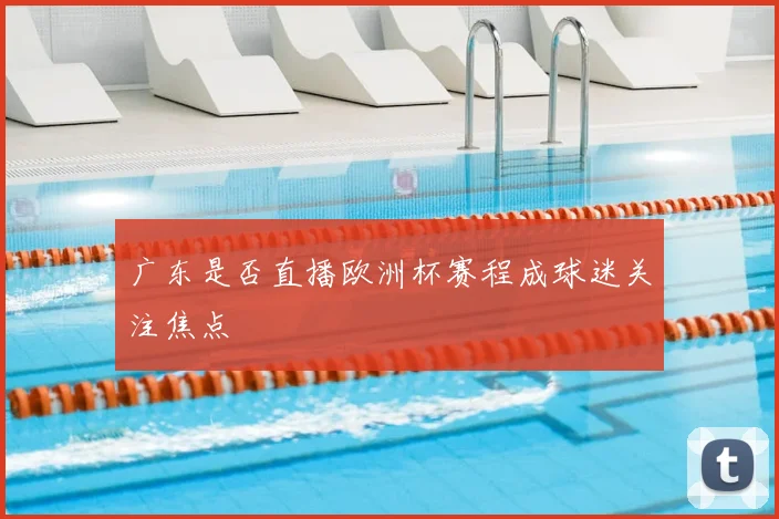 广东是否直播欧洲杯赛程成球迷关注焦点