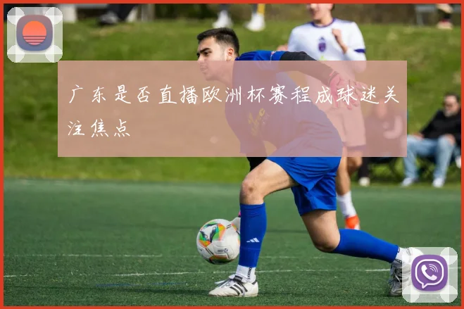 广东是否直播欧洲杯赛程成球迷关注焦点