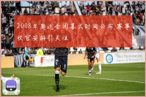 2008年奥运会闭幕式时间公布 赛事收官安排引关注